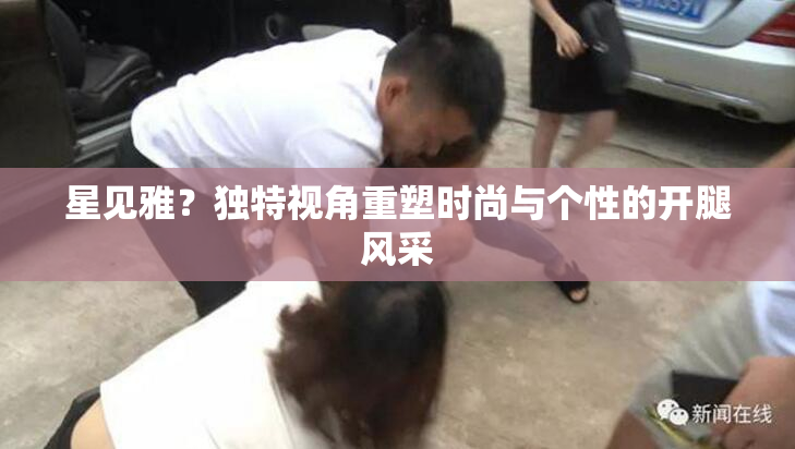 星见雅？独特视角重塑时尚与个性的开腿风采
