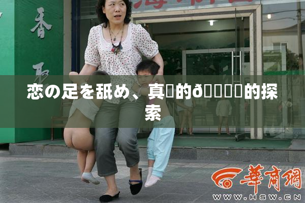 恋の足を舐め、真実的🍑愛的探索