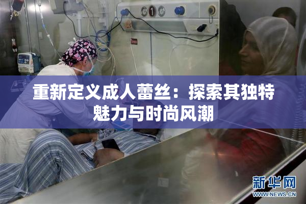 重新定义成人蕾丝：探索其独特魅力与时尚风潮