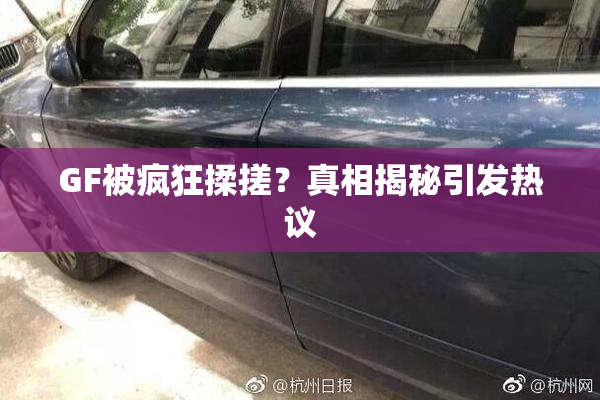 GF被疯狂揉搓？真相揭秘引发热议
