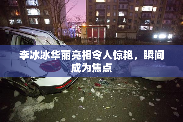 李冰冰华丽亮相令人惊艳，瞬间成为焦点