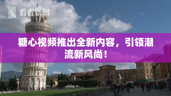 糖心视频推出全新内容，引领潮流新风尚！