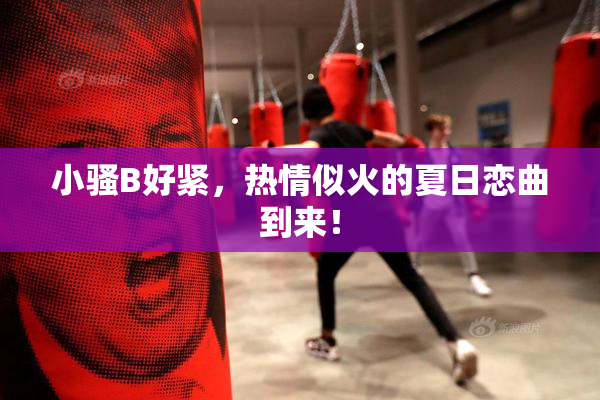 小骚B好紧，热情似火的夏日恋曲到来！