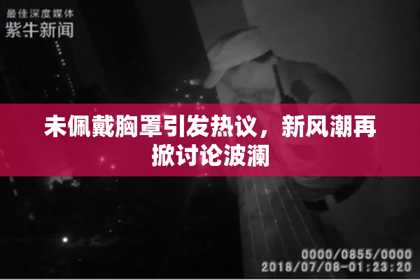 未佩戴胸罩引发热议，新风潮再掀讨论波澜