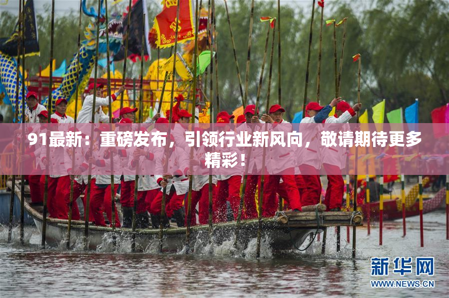 91最新：重磅发布，引领行业新风向，敬请期待更多精彩！
