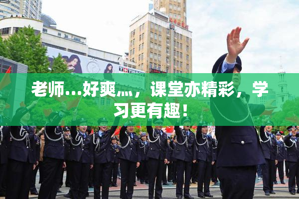 老师…好爽灬，课堂亦精彩，学习更有趣！