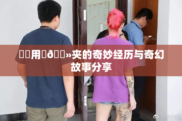 妺妺用‌🐻夹的奇妙经历与奇幻故事分享