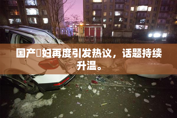 国产婬妇再度引发热议，话题持续升温。