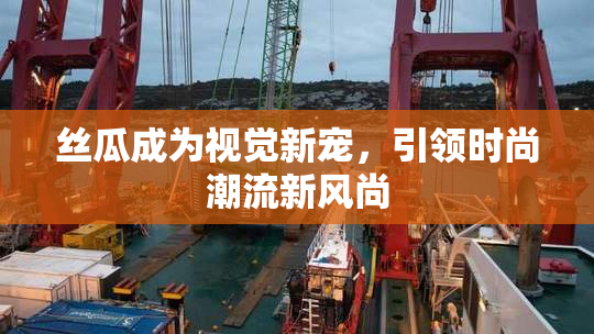 丝瓜成为视觉新宠，引领时尚潮流新风尚