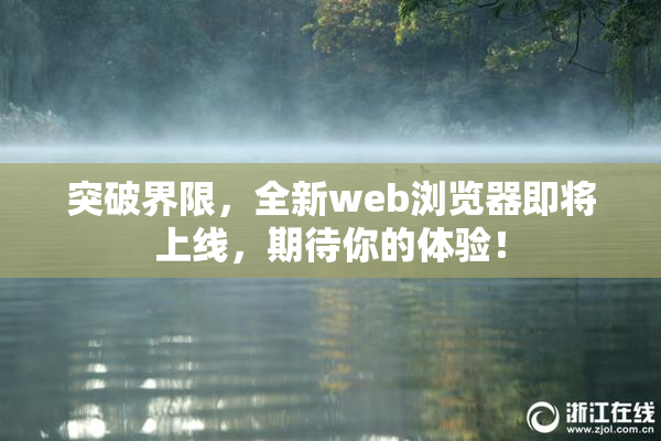 突破界限，全新web浏览器即将上线，期待你的体验！