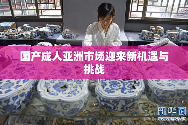 国产成人亚洲市场迎来新机遇与挑战