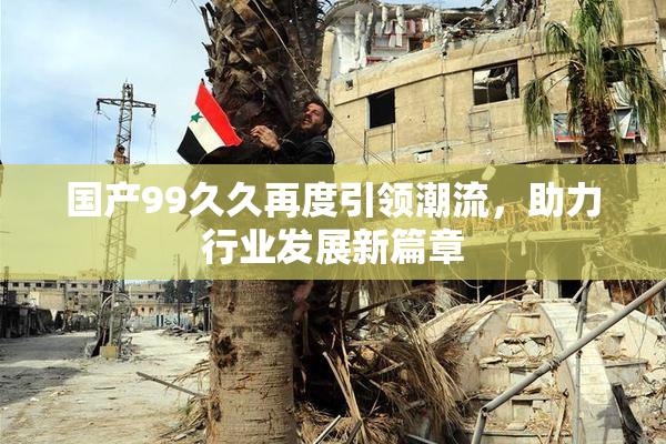 国产99久久再度引领潮流，助力行业发展新篇章