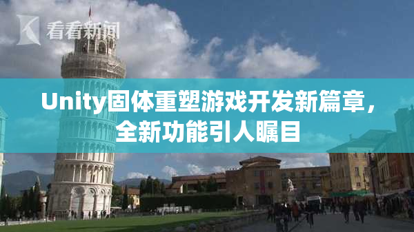 Unity固体重塑游戏开发新篇章，全新功能引人瞩目