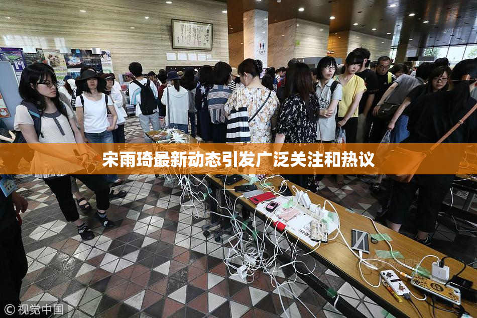 宋雨琦最新动态引发广泛关注和热议