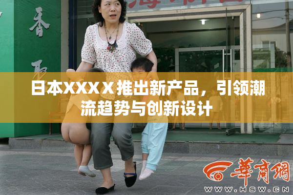 日本XXXⅩ推出新产品，引领潮流趋势与创新设计
