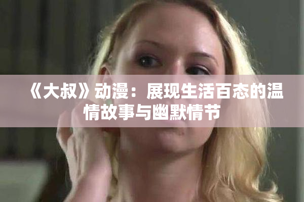 《大叔》动漫：展现生活百态的温情故事与幽默情节
