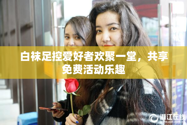 白袜足控爱好者欢聚一堂，共享免费活动乐趣