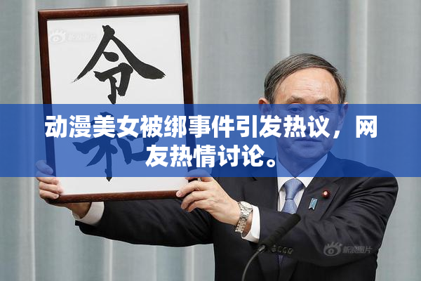 动漫美女被绑事件引发热议，网友热情讨论。