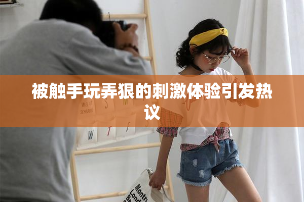 被触手玩弄狠的刺激体验引发热议