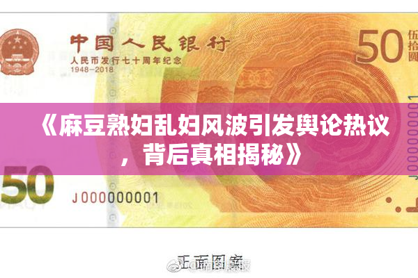 《麻豆熟妇乱妇风波引发舆论热议，背后真相揭秘》