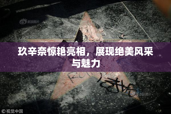 玖辛奈惊艳亮相，展现绝美风采与魅力