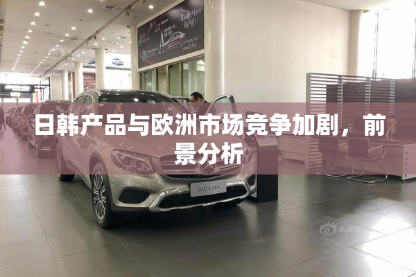 日韩产品与欧洲市场竞争加剧，前景分析