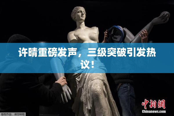 许晴重磅发声，三级突破引发热议！
