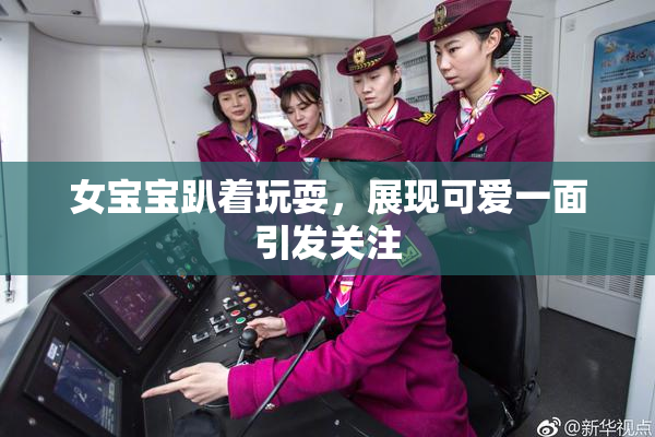 女宝宝趴着玩耍，展现可爱一面引发关注
