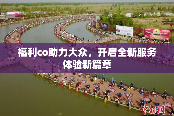 福利co助力大众，开启全新服务体验新篇章