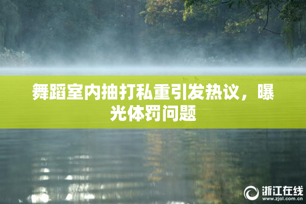 舞蹈室内抽打私重引发热议，曝光体罚问题