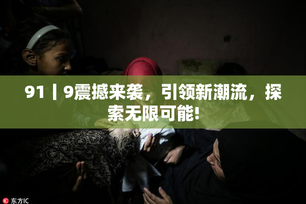 91丨9震撼来袭，引领新潮流，探索无限可能!