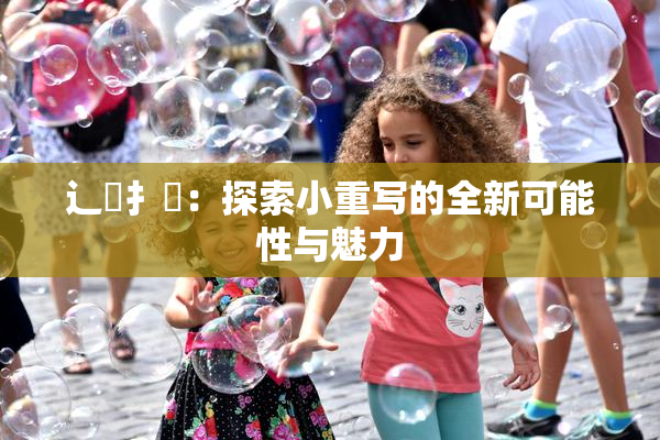 辶喿扌畐：探索小重写的全新可能性与魅力
