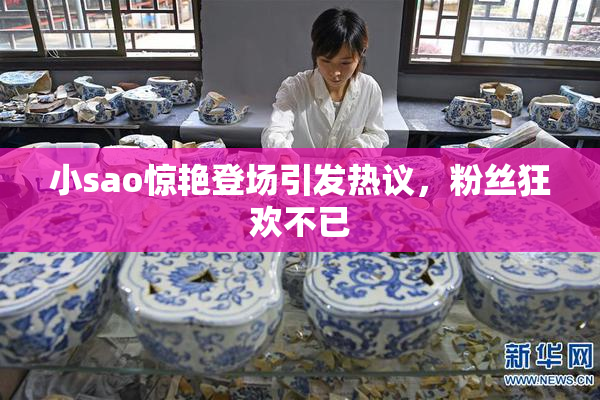 小sao惊艳登场引发热议，粉丝狂欢不已