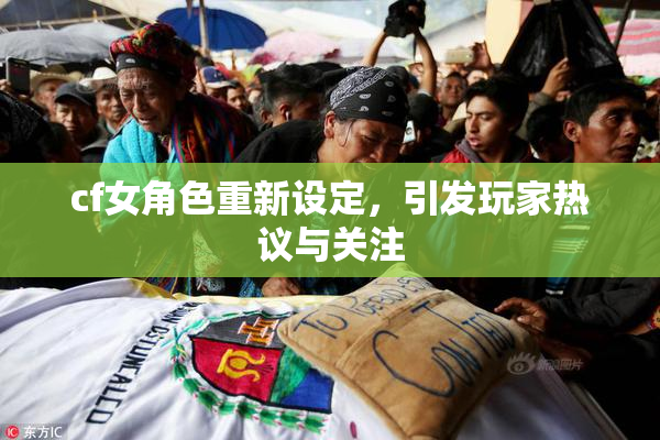cf女角色重新设定，引发玩家热议与关注