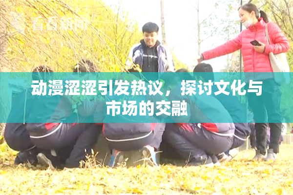 动漫涩涩引发热议，探讨文化与市场的交融