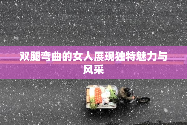 双腿弯曲的女人展现独特魅力与风采