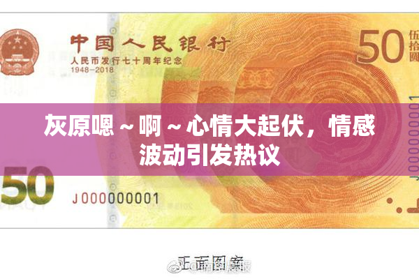 灰原嗯～啊～心情大起伏，情感波动引发热议