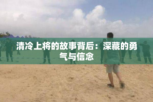清冷上将的故事背后：深藏的勇气与信念