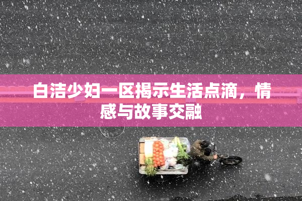 白洁少妇一区揭示生活点滴，情感与故事交融
