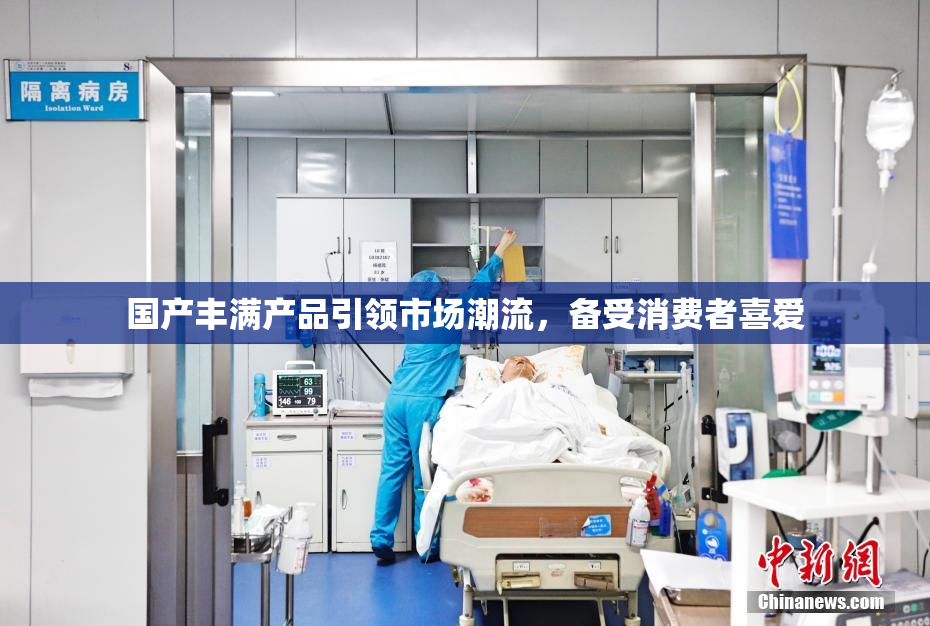国产丰满产品引领市场潮流，备受消费者喜爱