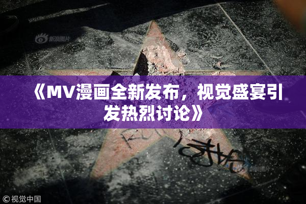 《MV漫画全新发布，视觉盛宴引发热烈讨论》