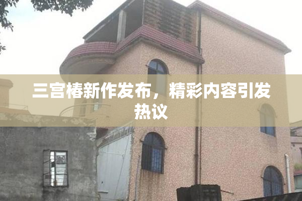 三宫椿新作发布，精彩内容引发热议