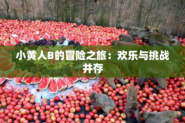 小黄人B的冒险之旅：欢乐与挑战并存
