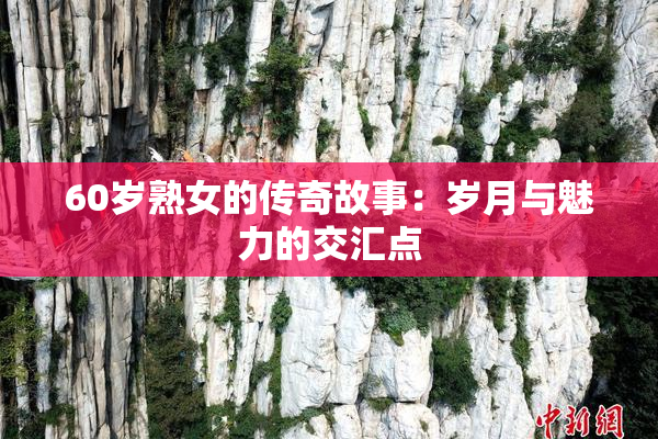 60岁熟女的传奇故事：岁月与魅力的交汇点