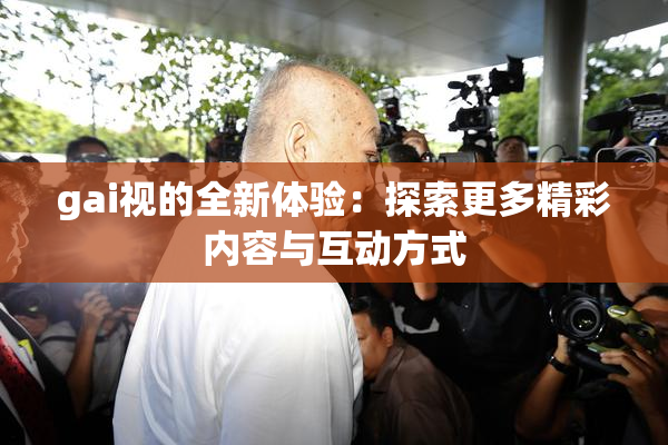 gai视的全新体验：探索更多精彩内容与互动方式