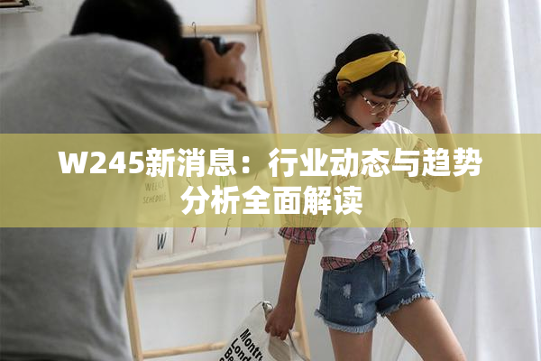 W245新消息：行业动态与趋势分析全面解读