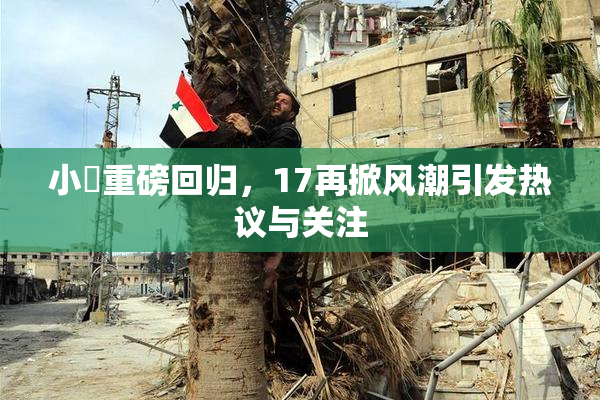 小泬重磅回归，17再掀风潮引发热议与关注