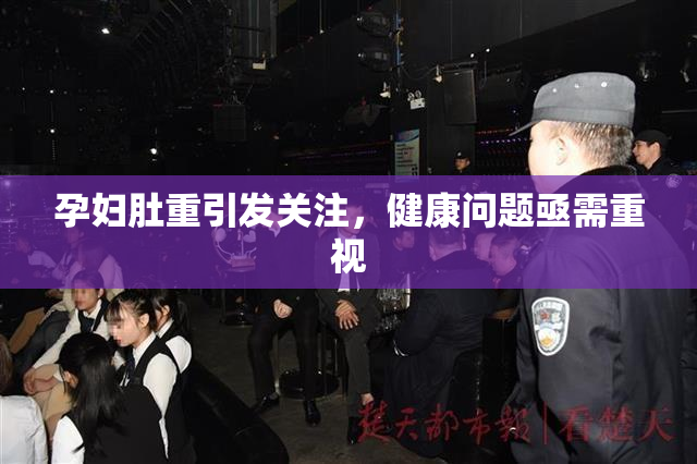 孕妇肚重引发关注，健康问题亟需重视