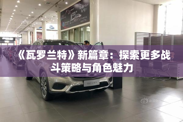 《瓦罗兰特》新篇章：探索更多战斗策略与角色魅力