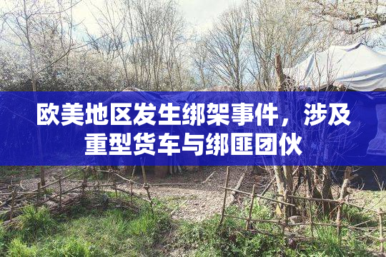 欧美地区发生绑架事件，涉及重型货车与绑匪团伙